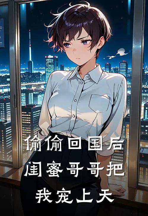 林肆郑栀忆(偷偷回国后，闺蜜哥哥把我宠上天)全集阅读_《偷偷回国后，闺蜜哥哥把我宠上天》全文免费阅读