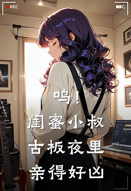 呜！闺蜜小叔古板，夜里亲得好凶