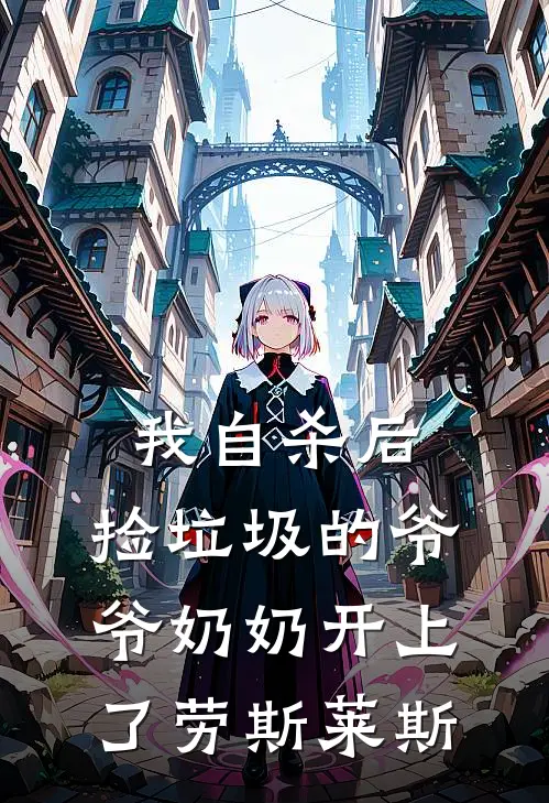 我自杀后，捡垃圾的爷爷奶奶开上了劳斯莱斯(林晓雨爷爷)最新好看小说_无弹窗全文免费阅读我自杀后，捡垃圾的爷爷奶奶开上了劳斯莱斯林晓雨爷爷