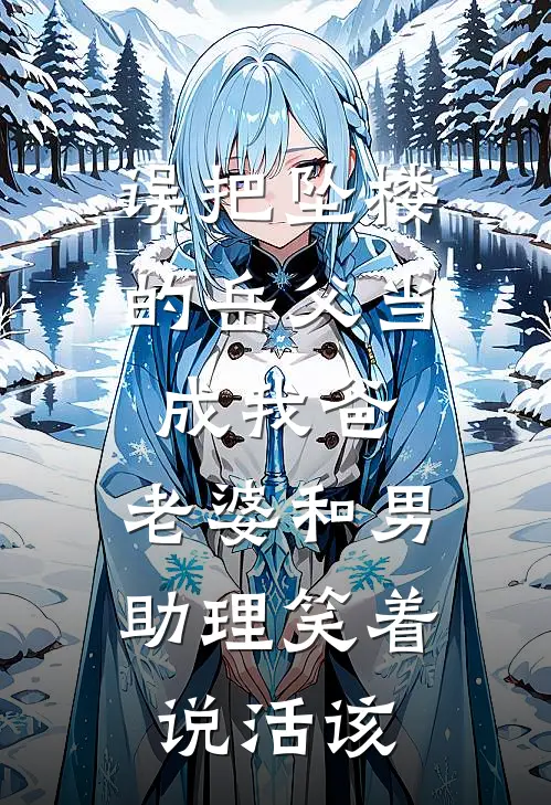 误把坠楼的岳父当成我爸，老婆和男助理笑着说活该(秦恒宋家豪)全本免费在线阅读_误把坠楼的岳父当成我爸，老婆和男助理笑着说活该最新章节在线阅读