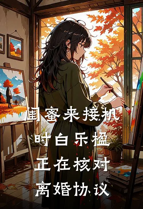 闺蜜来接机时白乐楹正在核对离婚协议白乐楹周晓棠完本小说免费阅读_最新章节列表闺蜜来接机时白乐楹正在核对离婚协议(白乐楹周晓棠)