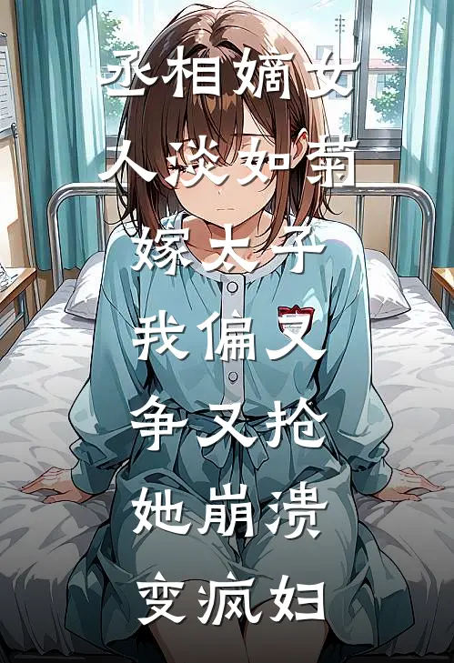 丞相嫡女人淡如菊嫁太子，我偏又争又抢，她崩溃变疯妇顾清月顾修远全本免费小说_热门网络小说推荐丞相嫡女人淡如菊嫁太子，我偏又争又抢，她崩溃变疯妇顾清月顾修远