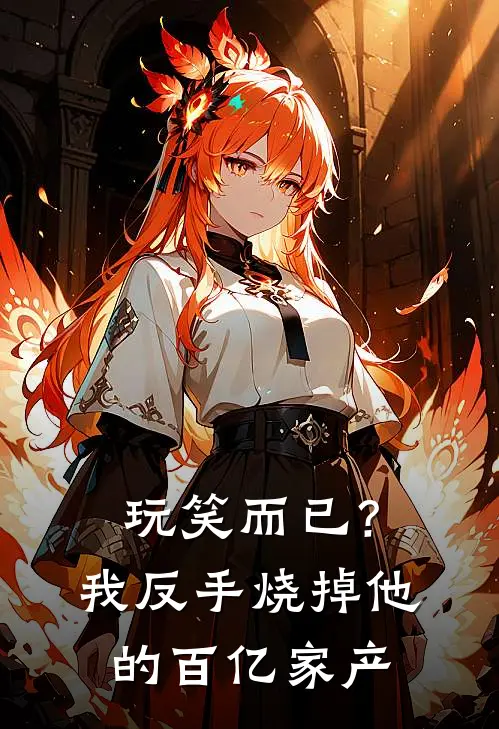 玩笑而已？我反手烧掉他的百亿家产