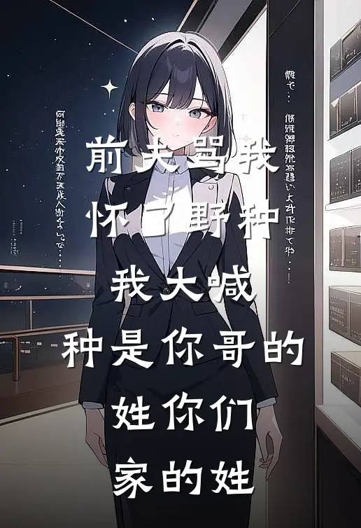 阿言顾言前夫骂我怀了野种，我大喊：种是你哥的，姓你们家的姓全本免费在线阅读_前夫骂我怀了野种，我大喊：种是你哥的，姓你们家的姓全本阅读