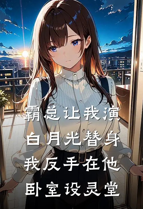 霸总让我演白月光替身，我反手在他卧室设灵堂