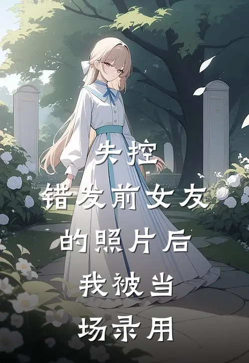 失控：错发前女友的照片后，我被当场录用唐薇陈言已完结小说_最新章节列表失控：错发前女友的照片后，我被当场录用(唐薇陈言)