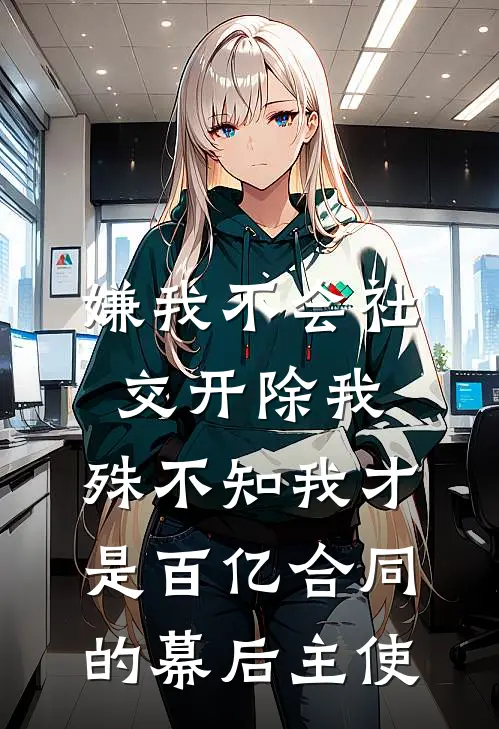 嫌我不会社交开除我，殊不知我才是百亿合同的幕后主使(李峰张姐)热门网络小说推荐_最新完结小说推荐嫌我不会社交开除我，殊不知我才是百亿合同的幕后主使李峰张姐