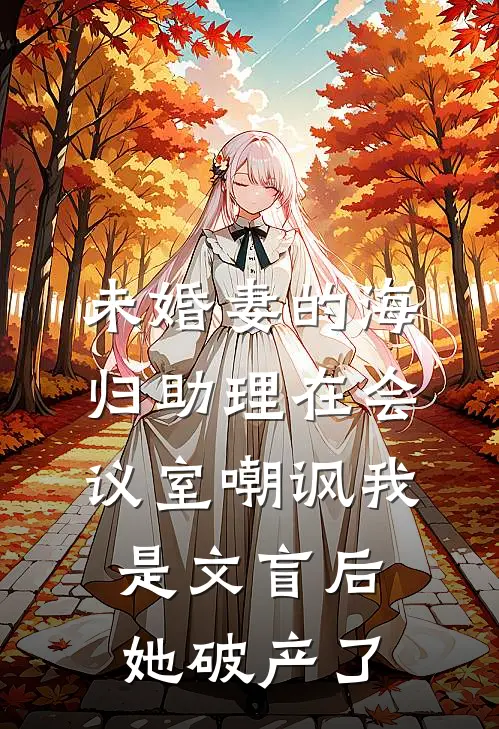 未婚妻的海归助理在会议室嘲讽我是文盲后，她破产了