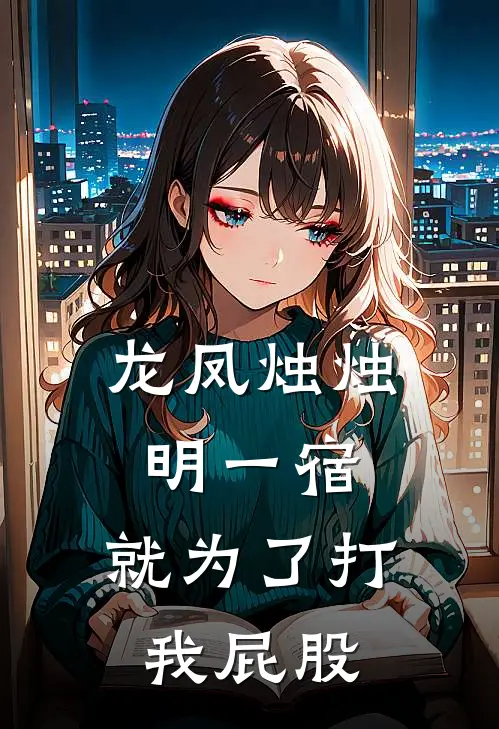 龙凤烛烛明一宿，就为了打我屁股乔翘林麟最新完本小说_免费小说大全龙凤烛烛明一宿，就为了打我屁股(乔翘林麟)