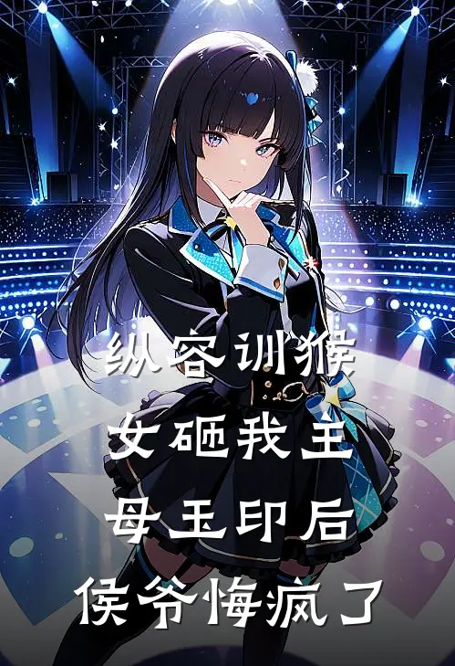 纵容训猴女砸我主母玉印后，侯爷悔疯了谢衡侯府免费小说全文阅读_免费小说在线阅读纵容训猴女砸我主母玉印后，侯爷悔疯了谢衡侯府