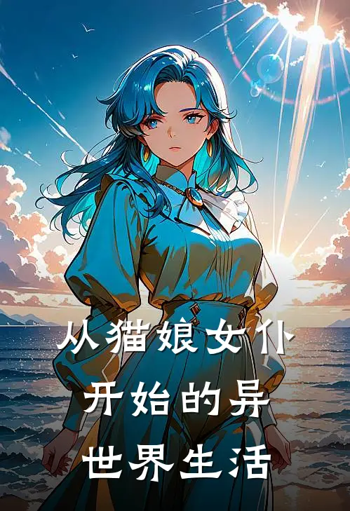 从猫娘女仆开始的异世界生活(莉娅瑟薇娅)在线免费小说_免费阅读全文从猫娘女仆开始的异世界生活(莉娅瑟薇娅)