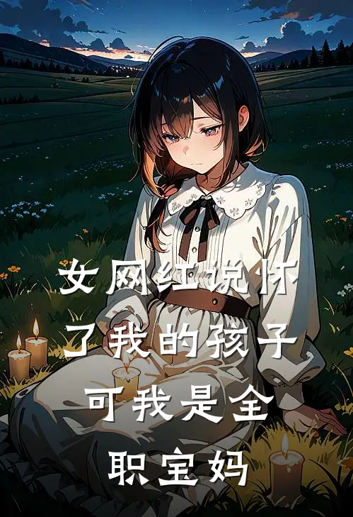 女网红说怀了我的孩子，可我是全职宝妈抖音热门新热门小说_免费阅读全文女网红说怀了我的孩子，可我是全职宝妈抖音热门